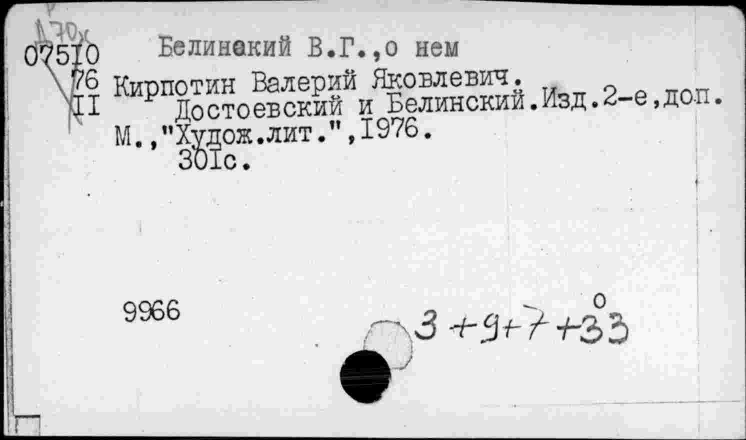 ﻿
Белинакий В.Г.,о нем
Кирпотин Валерий Яковлевич. 9
Достоевский и Белинский.Изд.2-е,доп М.,”Худож.лит.”,1976.
9966